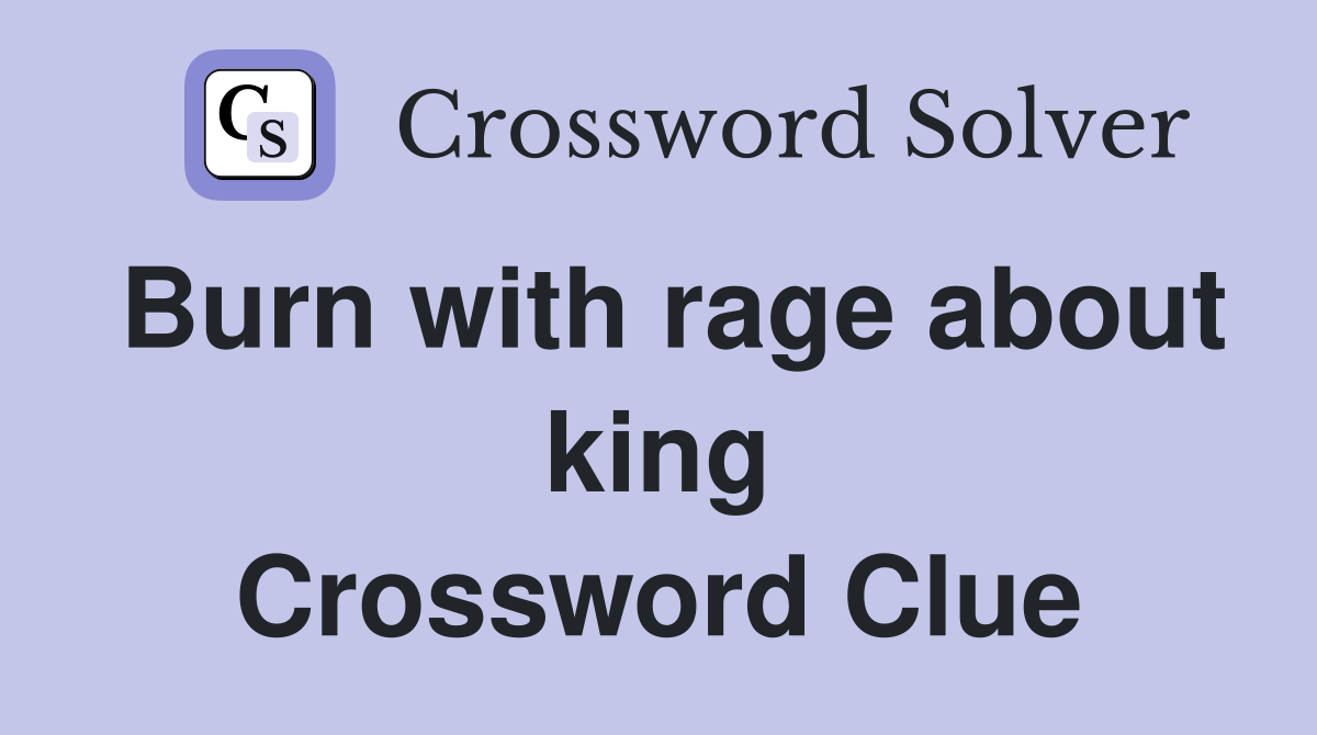 Burn with rage about king Crossword Clue Answers Crossword Solver